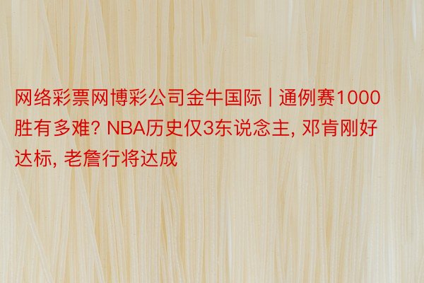 网络彩票网博彩公司金牛国际 | 通例赛1000胜有多难? NBA历史仅3东说念主, 邓肯刚好达标, 老詹行将达成