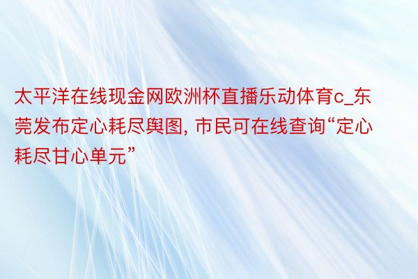 太平洋在线现金网欧洲杯直播乐动体育c_东莞发布定心耗尽舆图, 市民可在线查询“定心耗尽甘心单元”