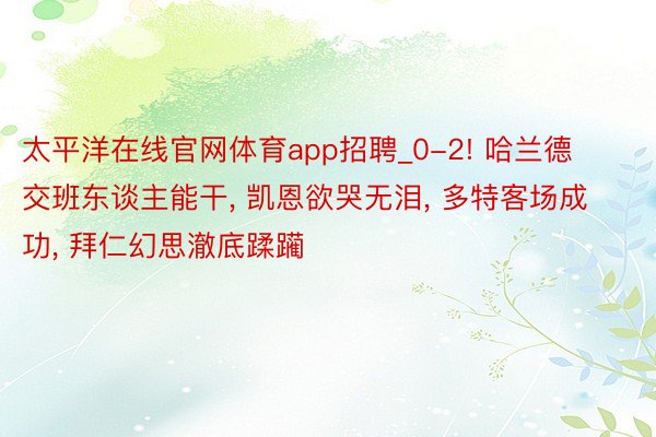 太平洋在线官网体育app招聘_0-2! 哈兰德交班东谈主能干, 凯恩欲哭无泪, 多特客场成功, 拜仁幻思澈底蹂躏