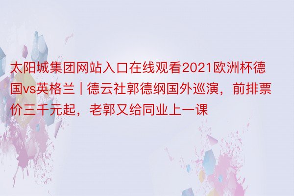 太阳城集团网站入口在线观看2021欧洲杯德国vs英格兰 | 德云社郭德纲国外巡演，前排票价三千元起，老郭又给同业上一课