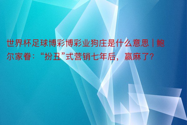 世界杯足球博彩博彩业狗庄是什么意思 | 鲍尔家眷：“扮丑”式营销七年后，赢麻了？