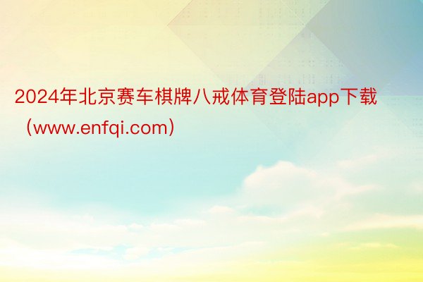 2024年北京赛车棋牌八戒体育登陆app下载（www.enfqi.com）