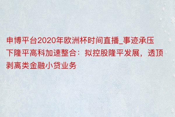 申博平台2020年欧洲杯时间直播_事迹承压下隆平高科加速整合：拟控股隆平发展，透顶剥离类金融小贷业务