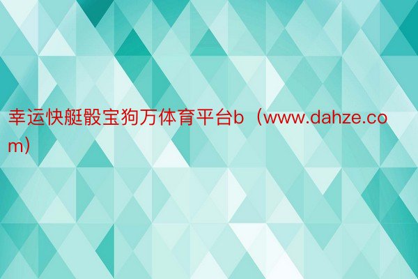 幸运快艇骰宝狗万体育平台b（www.dahze.com）