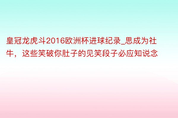 皇冠龙虎斗2016欧洲杯进球纪录_思成为社牛，这些笑破你肚子的见笑段子必应知说念