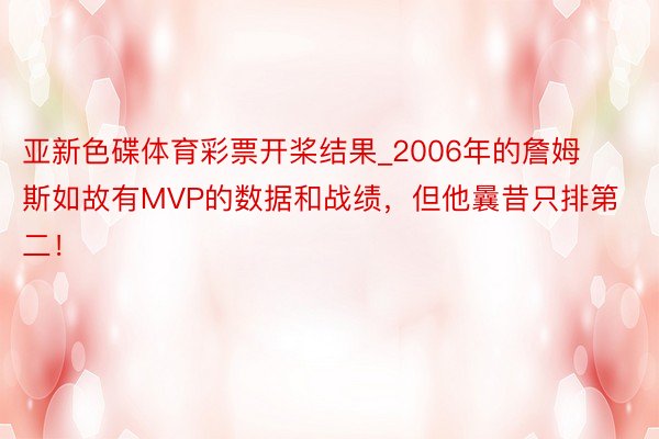 亚新色碟体育彩票开桨结果_2006年的詹姆斯如故有MVP的数据和战绩，但他曩昔只排第二！