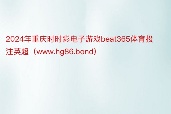 2024年重庆时时彩电子游戏beat365体育投注英超（www.hg86.bond）