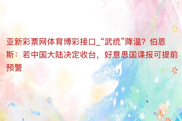 亚新彩票网体育博彩接口_“武统”降温？伯恩斯：若中国大陆决定收台，好意思国谍报可提前预警