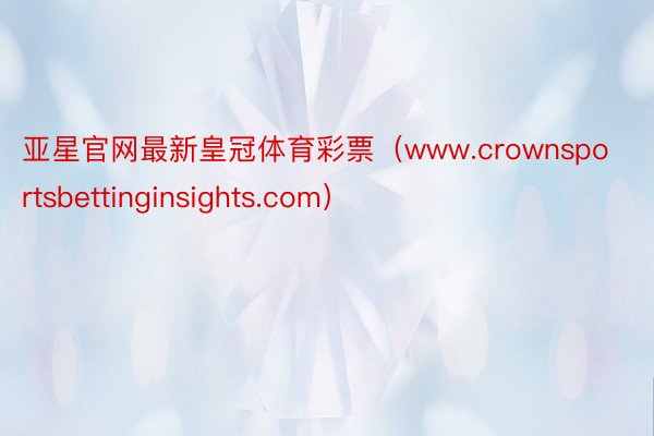 亚星官网最新皇冠体育彩票（www.crownsportsbettinginsights.com）