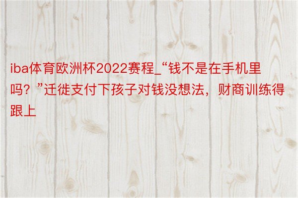 iba体育欧洲杯2022赛程_“钱不是在手机里吗？”迁徙支付下孩子对钱没想法，财商训练得跟上