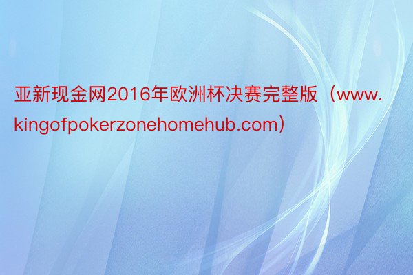 亚新现金网2016年欧洲杯决赛完整版（www.kingofpokerzonehomehub.com）