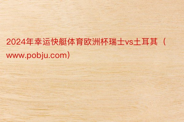 2024年幸运快艇体育欧洲杯瑞士vs土耳其（www.pobju.com）