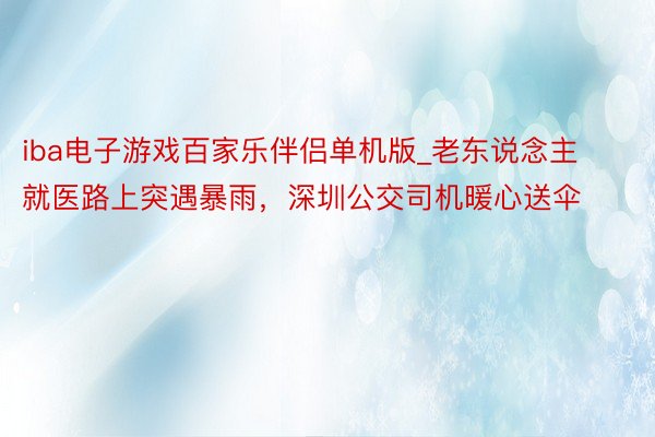 iba电子游戏百家乐伴侣单机版_老东说念主就医路上突遇暴雨，深圳公交司机暖心送伞