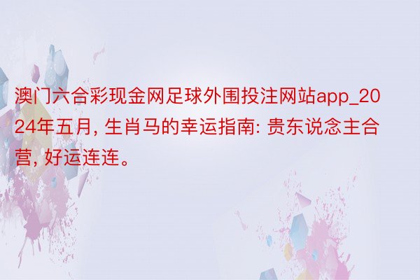 澳门六合彩现金网足球外围投注网站app_2024年五月, 生肖马的幸运指南: 贵东说念主合营, 好运连连。