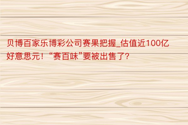 贝博百家乐博彩公司赛果把握_估值近100亿好意思元！“赛百味”要被出售了？