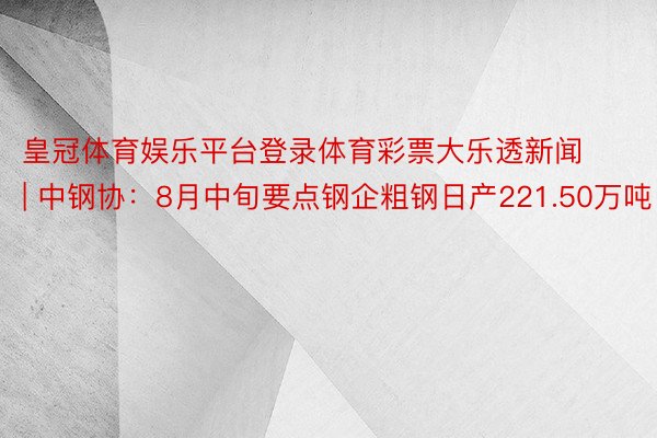 皇冠体育娱乐平台登录体育彩票大乐透新闻 | 中钢协：8月中旬要点钢企粗钢日产221.50万吨