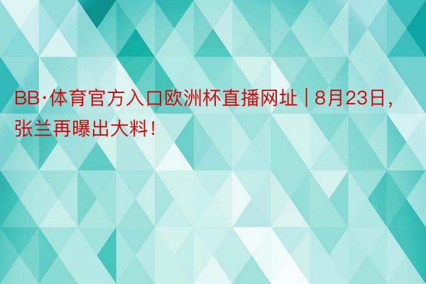 BB·体育官方入口欧洲杯直播网址 | 8月23日，张兰再曝出大料！