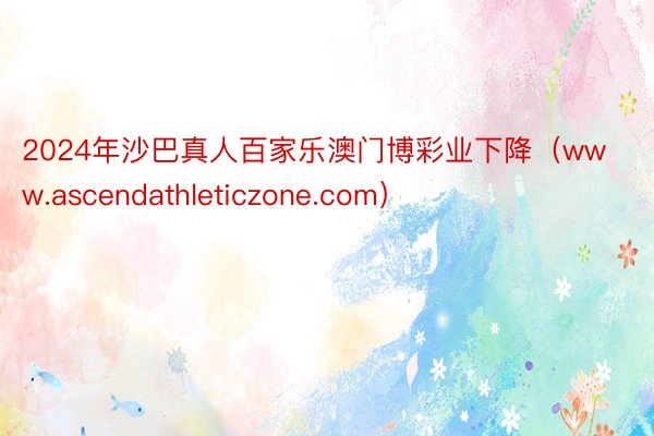 2024年沙巴真人百家乐澳门博彩业下降（www.ascendathleticzone.com）