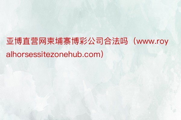 亚博直营网柬埔寨博彩公司合法吗（www.royalhorsessitezonehub.com）