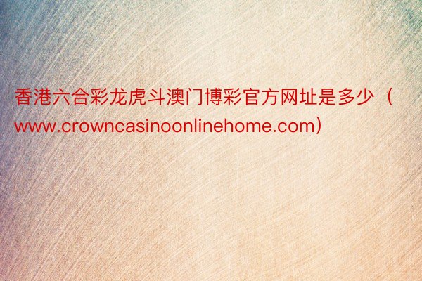 香港六合彩龙虎斗澳门博彩官方网址是多少（www.crowncasinoonlinehome.com）