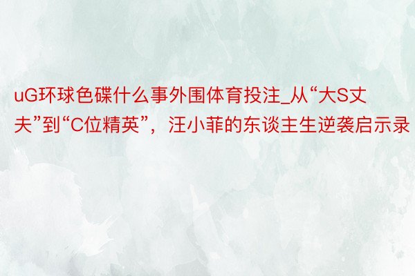 uG环球色碟什么事外围体育投注_从“大S丈夫”到“C位精英”，汪小菲的东谈主生逆袭启示录