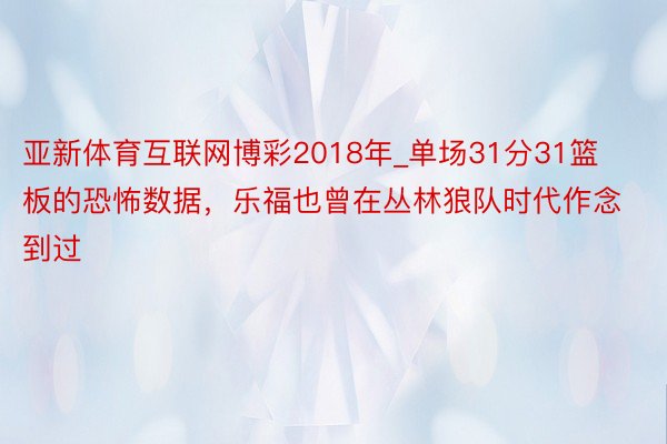 亚新体育互联网博彩2018年_单场31分31篮板的恐怖数据，乐福也曾在丛林狼队时代作念到过