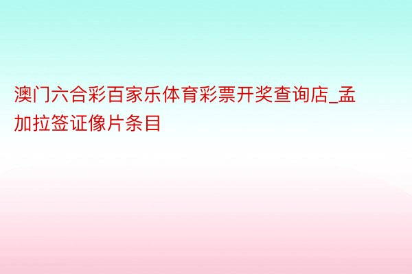 澳门六合彩百家乐体育彩票开奖查询店_孟加拉签证像片条目