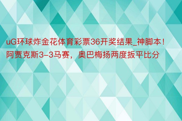 uG环球炸金花体育彩票36开奖结果_神脚本！阿贾克斯3-3马赛，奥巴梅扬两度扳平比分