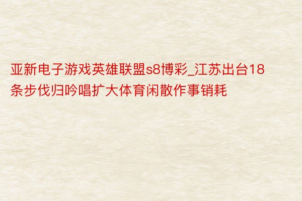 亚新电子游戏英雄联盟s8博彩_江苏出台18条步伐归吟唱扩大体育闲散作事销耗