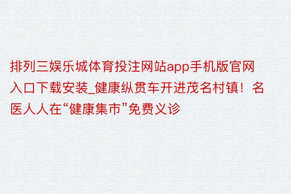 排列三娱乐城体育投注网站app手机版官网入口下载安装_健康纵贯车开进茂名村镇！名医人人在“健康集市”免费义诊