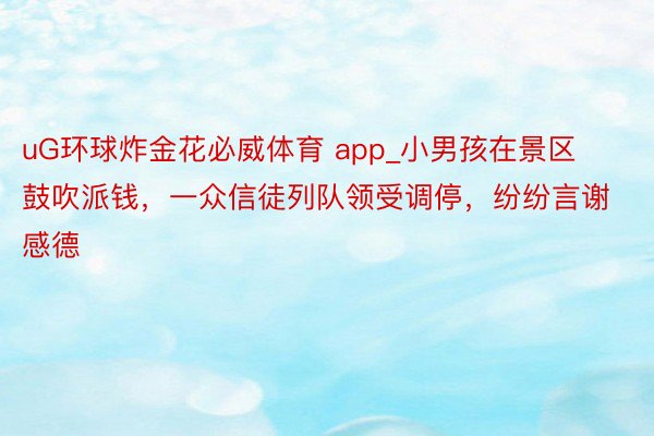 uG环球炸金花必威体育 app_小男孩在景区鼓吹派钱，一众信徒列队领受调停，纷纷言谢感德