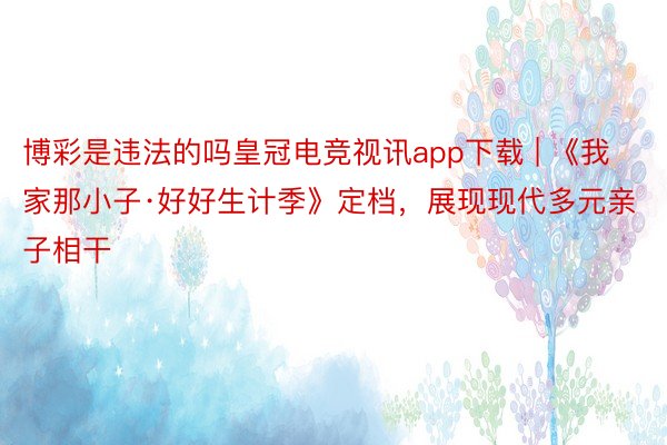 博彩是违法的吗皇冠电竞视讯app下载 | 《我家那小子·好好生计季》定档，展现现代多元亲子相干