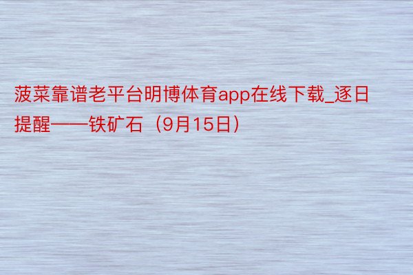 菠菜靠谱老平台明博体育app在线下载_逐日提醒——铁矿石（9月15日）