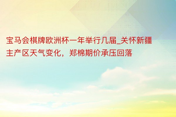 宝马会棋牌欧洲杯一年举行几届_关怀新疆主产区天气变化，郑棉期价承压回落