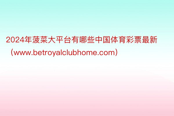 2024年菠菜大平台有哪些中国体育彩票最新（www.betroyalclubhome.com）