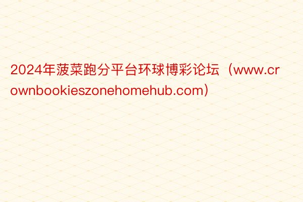 2024年菠菜跑分平台环球博彩论坛（www.crownbookieszonehomehub.com）