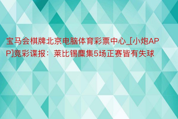 宝马会棋牌北京电脑体育彩票中心_[小炮APP]竞彩谍报：莱比锡麇集5场正赛皆有失球