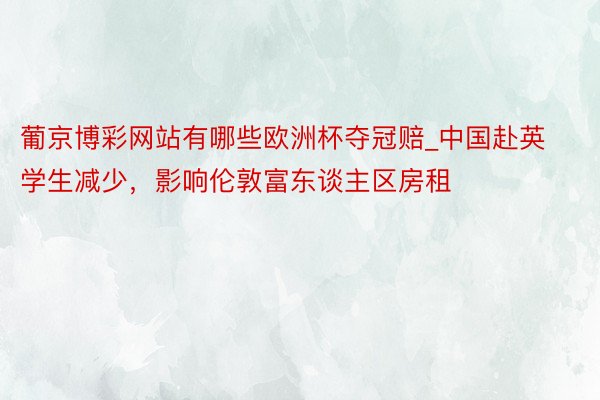 葡京博彩网站有哪些欧洲杯夺冠赔_中国赴英学生减少，影响伦敦富东谈主区房租