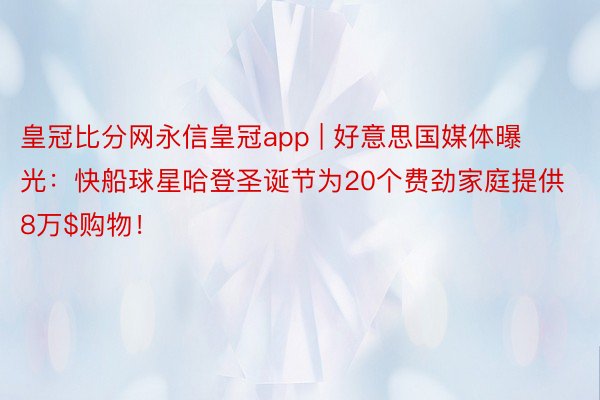 皇冠比分网永信皇冠app | 好意思国媒体曝光：快船球星哈登圣诞节为20个费劲家庭提供8万$购物！