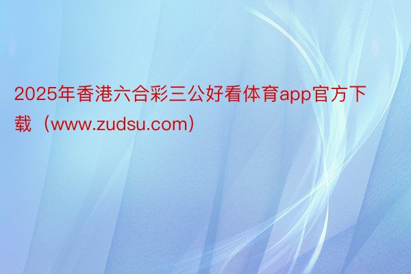 2025年香港六合彩三公好看体育app官方下载（www.zudsu.com）