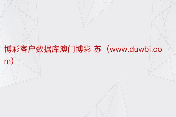 博彩客户数据库澳门博彩 苏（www.duwbi.com）