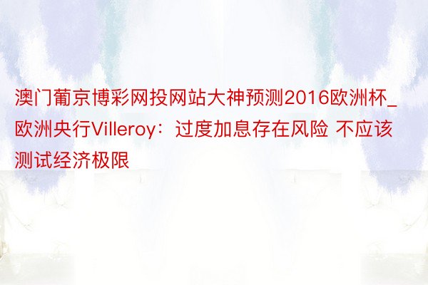 澳门葡京博彩网投网站大神预测2016欧洲杯_欧洲央行Villeroy：过度加息存在风险 不应该测试经济极限