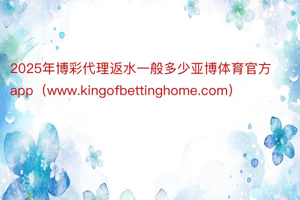 2025年博彩代理返水一般多少亚博体育官方app（www.kingofbettinghome.com）